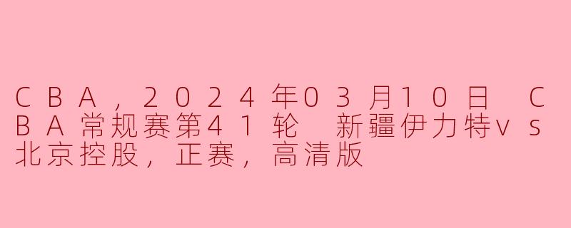 CBA，2024年03月10日 CBA常规赛第41轮 新疆伊力特vs北京控股，正赛，高清版